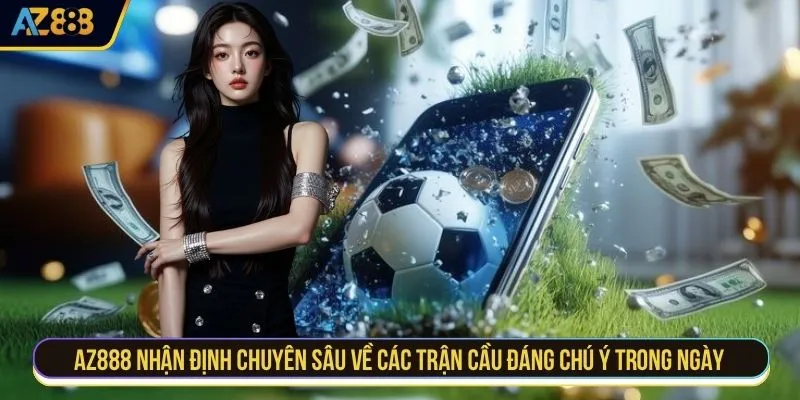 AZ888 nhận định chuyên sâu về các trận cầu đáng chú ý trong ngày 